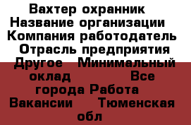 Вахтер-охранник › Название организации ­ Компания-работодатель › Отрасль предприятия ­ Другое › Минимальный оклад ­ 18 000 - Все города Работа » Вакансии   . Тюменская обл.